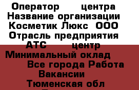 Оператор Call-центра › Название организации ­ Косметик Люкс, ООО › Отрасль предприятия ­ АТС, call-центр › Минимальный оклад ­ 25 000 - Все города Работа » Вакансии   . Тюменская обл.,Тюмень г.